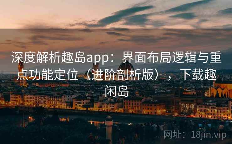 深度解析趣岛app：界面布局逻辑与重点功能定位（进阶剖析版），下载趣闲岛