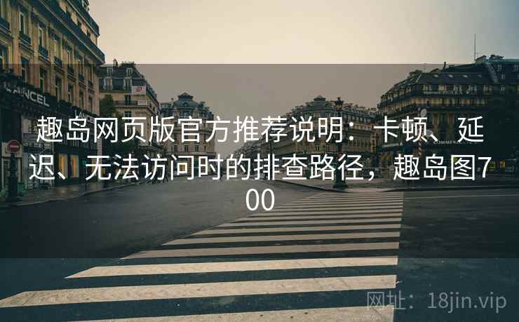 趣岛网页版官方推荐说明：卡顿、延迟、无法访问时的排查路径，趣岛图700