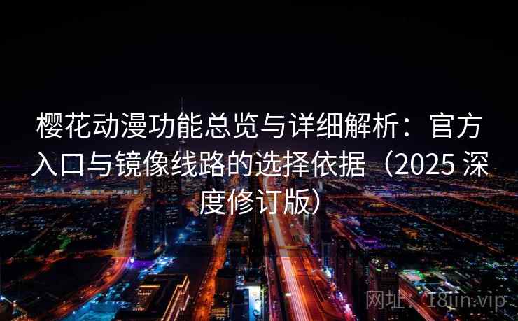 樱花动漫功能总览与详细解析：官方入口与镜像线路的选择依据（2025 深度修订版）