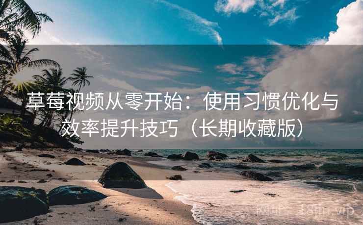 草莓视频从零开始：使用习惯优化与效率提升技巧（长期收藏版）