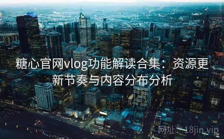 糖心官网vlog功能解读合集：资源更新节奏与内容分布分析