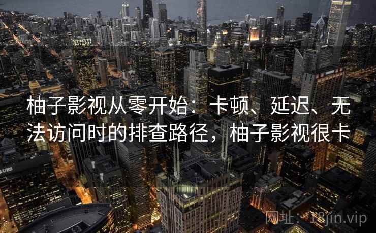 柚子影视从零开始：卡顿、延迟、无法访问时的排查路径，柚子影视很卡