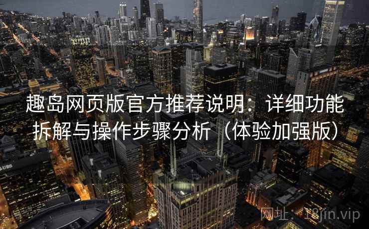 趣岛网页版官方推荐说明：详细功能拆解与操作步骤分析（体验加强版）