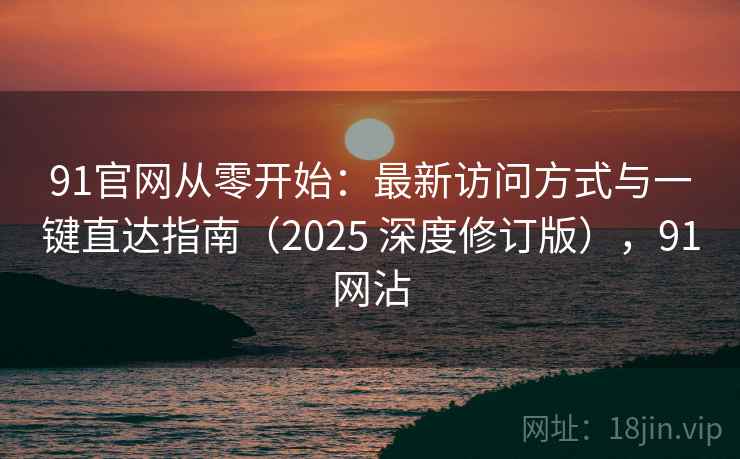 91官网从零开始：最新访问方式与一键直达指南（2025 深度修订版），91网沾