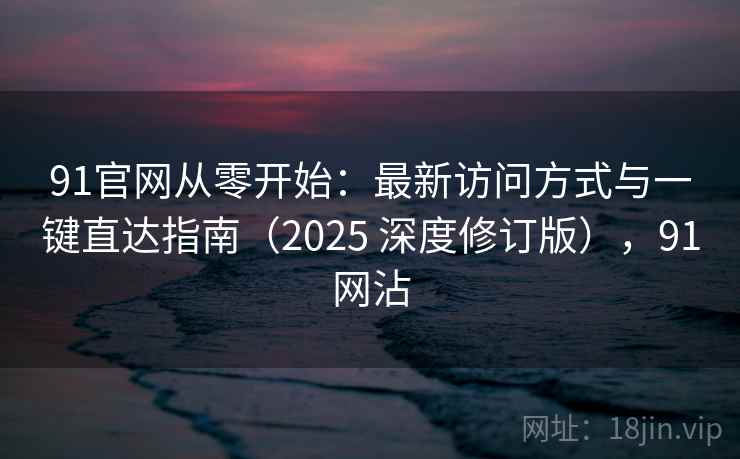 91官网从零开始：最新访问方式与一键直达指南（2025 深度修订版），91网沾