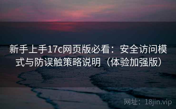 新手上手17c网页版必看：安全访问模式与防误触策略说明（体验加强版）