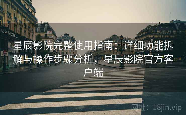 星辰影院完整使用指南：详细功能拆解与操作步骤分析，星辰影院官方客户端