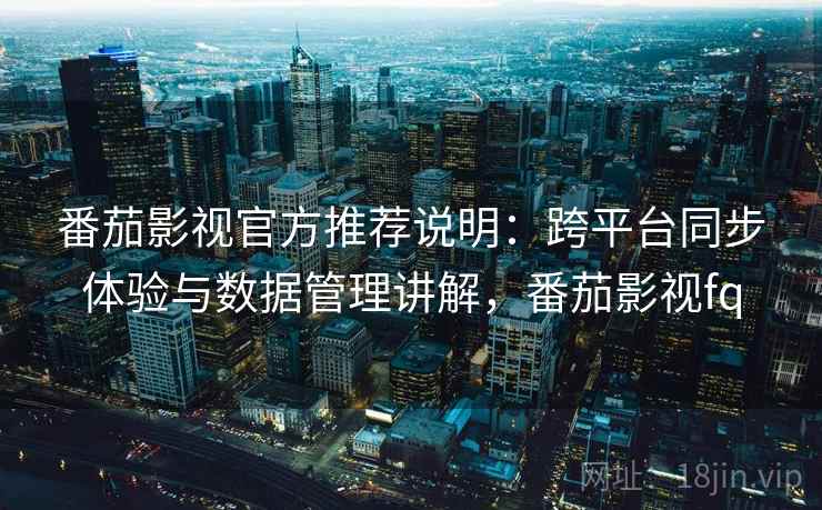 番茄影视官方推荐说明:跨平台同步体验与数据管理讲解,番茄影视fq 番茄影视官方推荐说明:跨平台同步体验与数据管理讲解,番茄影视fq