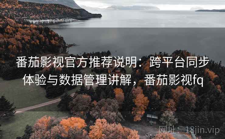 番茄影视官方推荐说明：跨平台同步体验与数据管理讲解，番茄影视fq