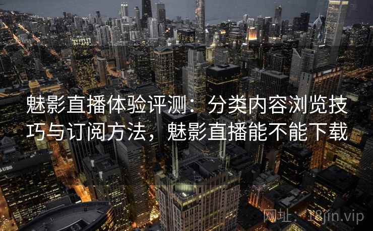 魅影直播体验评测：分类内容浏览技巧与订阅方法，魅影直播能不能下载