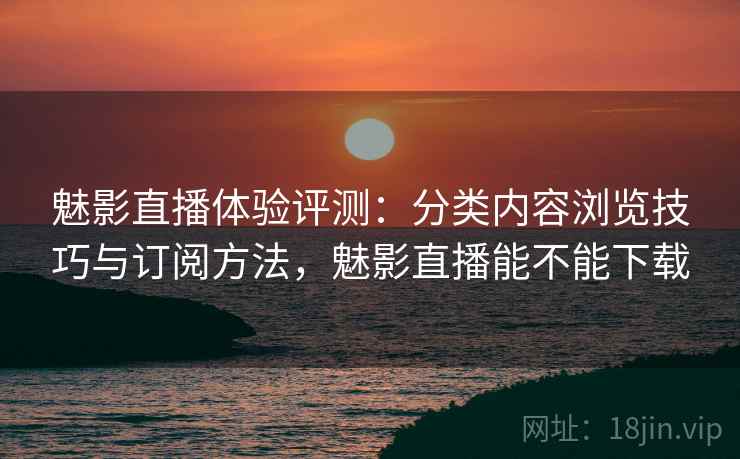 魅影直播体验评测:分类内容浏览技巧与订阅方法,魅影直播能不能下载 魅影直播体验评测:分类内容浏览技巧与订阅方法,魅影直播能不能下载