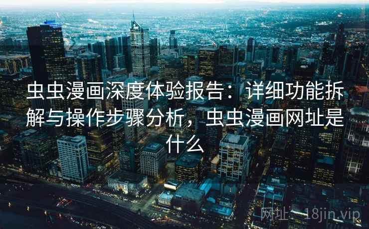 虫虫漫画深度体验报告：详细功能拆解与操作步骤分析，虫虫漫画网址是什么