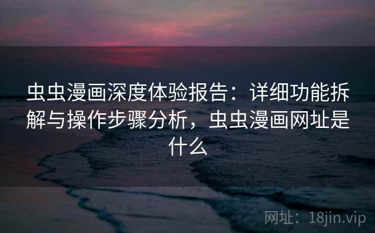虫虫漫画深度体验报告：详细功能拆解与操作步骤分析，虫虫漫画网址是什么