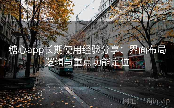 糖心app长期使用经验分享:界面布局逻辑与重点功能定位 糖心app长期使用经验分享:界面布局逻辑与重点功能定位