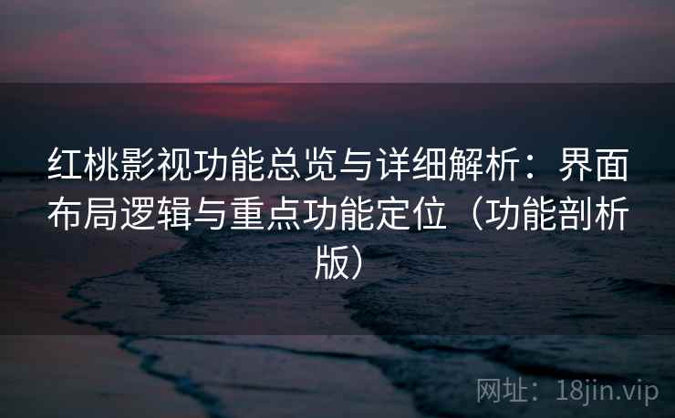 红桃影视功能总览与详细解析：界面布局逻辑与重点功能定位（功能剖析版）