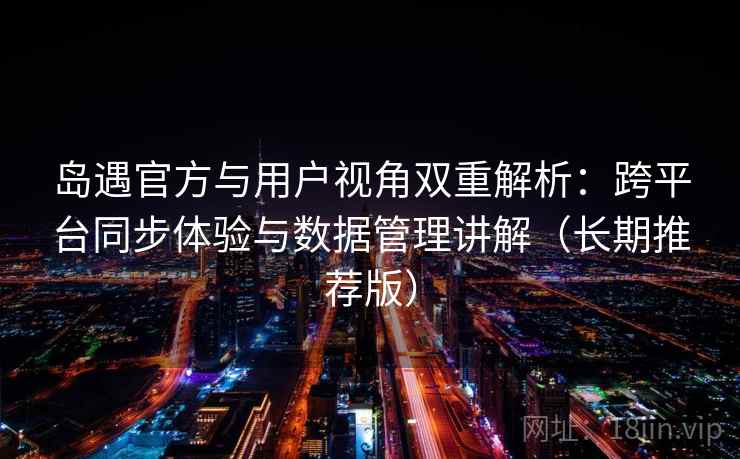 岛遇官方与用户视角双重解析：跨平台同步体验与数据管理讲解（长期推荐版）