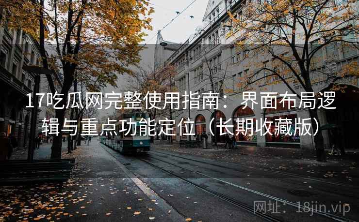 17吃瓜网完整使用指南：界面布局逻辑与重点功能定位（长期收藏版）