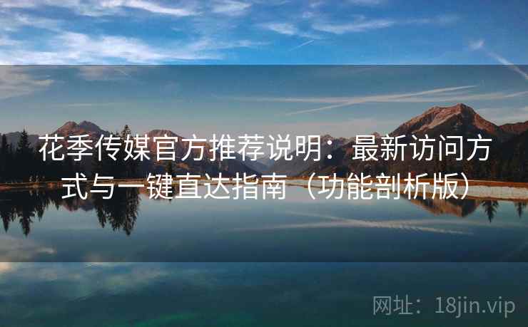 花季传媒官方推荐说明：最新访问方式与一键直达指南（功能剖析版）