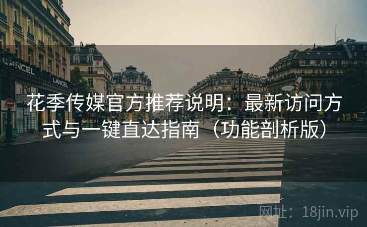 花季传媒官方推荐说明:最新访问方式与一键直达指南(功能剖析版) 花季传媒官方推荐说明:最新访问方式与一键直达指南(功能剖析版)