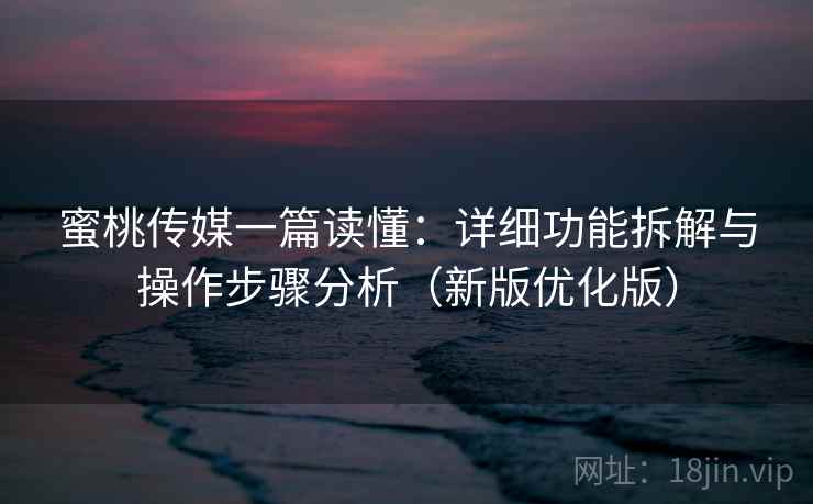 蜜桃传媒一篇读懂：详细功能拆解与操作步骤分析（新版优化版）