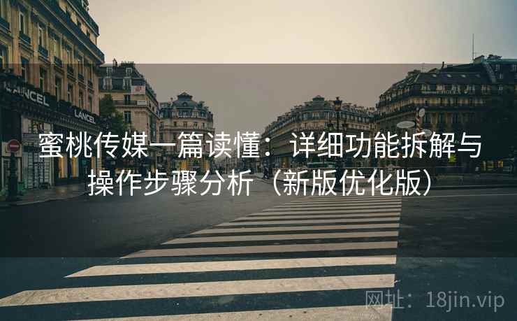 蜜桃传媒一篇读懂：详细功能拆解与操作步骤分析（新版优化版）