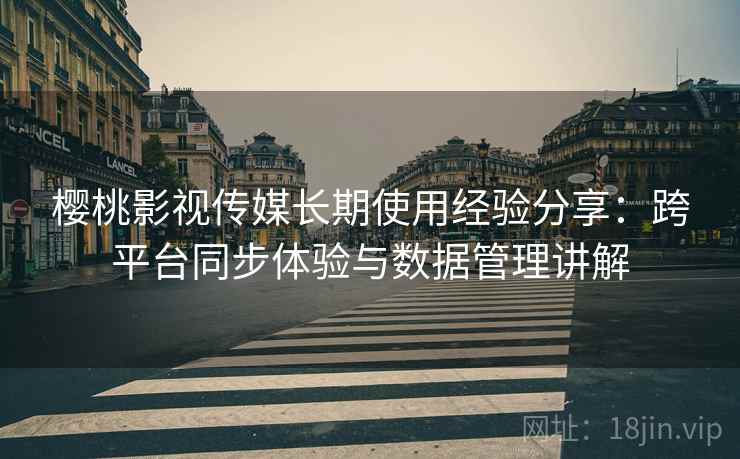 樱桃影视传媒长期使用经验分享：跨平台同步体验与数据管理讲解