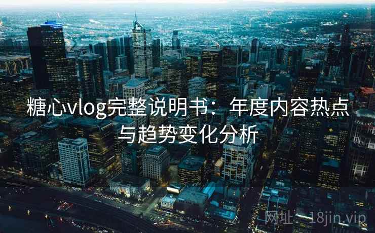 糖心vlog完整说明书：年度内容热点与趋势变化分析