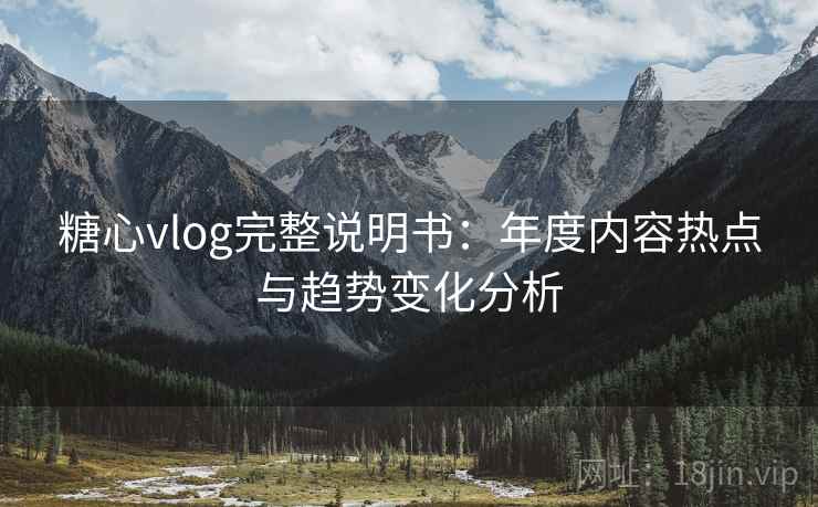 糖心vlog完整说明书：年度内容热点与趋势变化分析