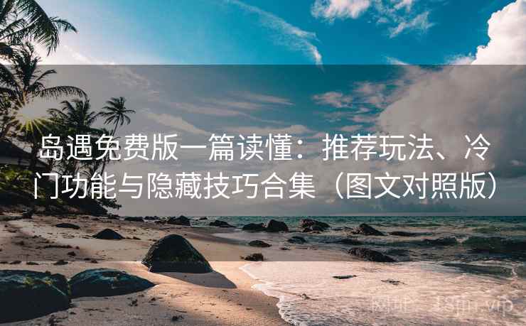 岛遇免费版一篇读懂：推荐玩法、冷门功能与隐藏技巧合集（图文对照版）