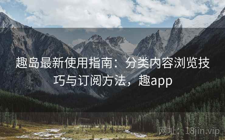 趣岛最新使用指南：分类内容浏览技巧与订阅方法，趣app