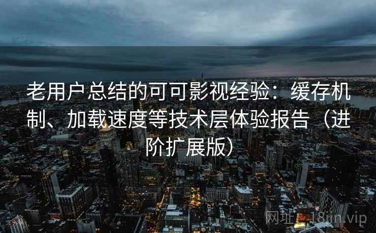 老用户总结的可可影视经验：缓存机制、加载速度等技术层体验报告（进阶扩展版）