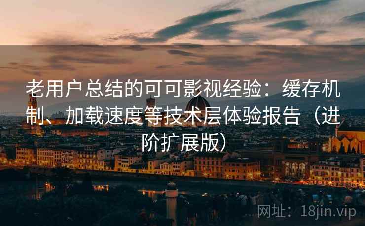 老用户总结的可可影视经验:缓存机制、加载速度等技术层体验报告(进阶扩展版) 老用户总结的可可影视经验:缓存机制、加载速度等技术层体验报告(进阶扩展版)