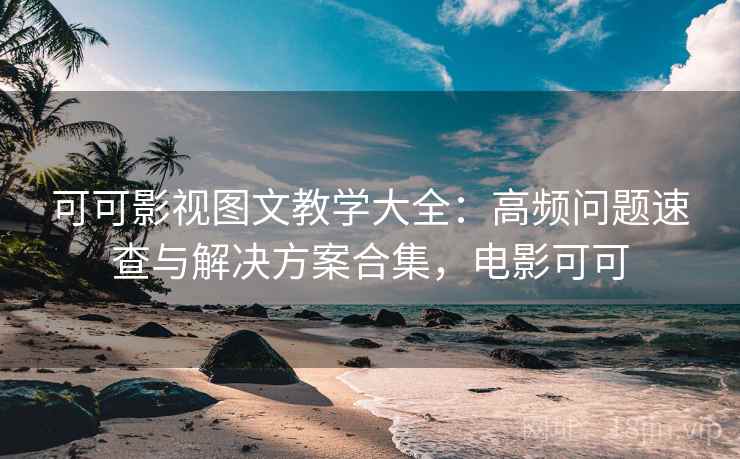 可可影视图文教学大全:高频问题速查与解决方案合集,电影可可 可可影视图文教学大全:高频问题速查与解决方案合集,电影可可