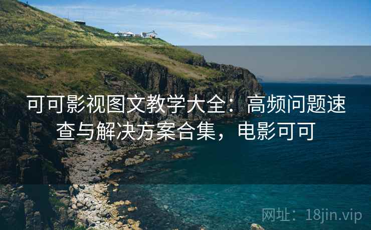 可可影视图文教学大全：高频问题速查与解决方案合集，电影可可