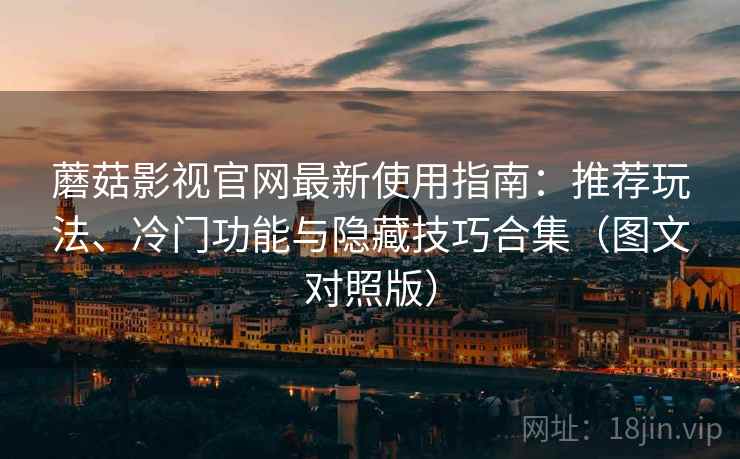 蘑菇影视官网最新使用指南：推荐玩法、冷门功能与隐藏技巧合集（图文对照版）