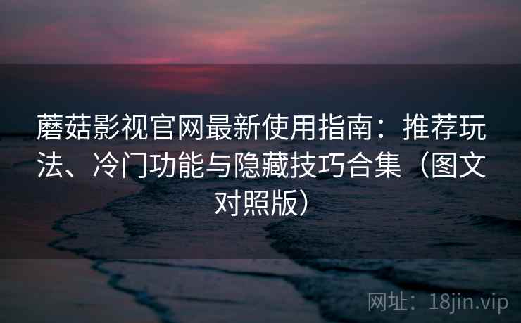 蘑菇影视官网最新使用指南:推荐玩法、冷门功能与隐藏技巧合集(图文对照版) 蘑菇影视官网最新使用指南:推荐玩法、冷门功能与隐藏技巧合集(图文对照版)