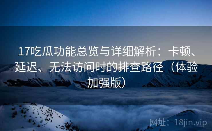 17吃瓜功能总览与详细解析：卡顿、延迟、无法访问时的排查路径（体验加强版）