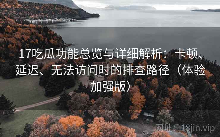 17吃瓜功能总览与详细解析:卡顿、延迟、无法访问时的排查路径(体验加强版) 17吃瓜功能总览与详细解析:卡顿、延迟、无法访问时的排查路径(体验加强版)
