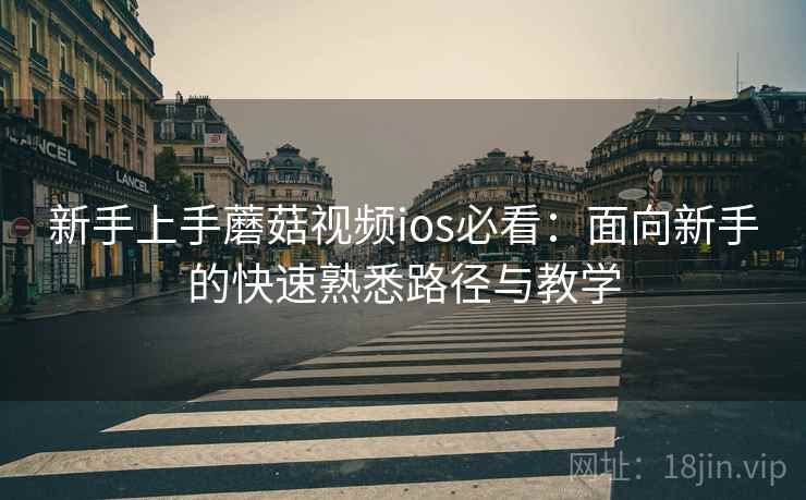 新手上手蘑菇视频ios必看:面向新手的快速熟悉路径与教学 新手上手蘑菇视频ios必看:面向新手的快速熟悉路径与教学