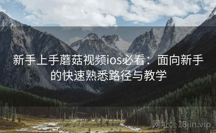 新手上手蘑菇视频ios必看：面向新手的快速熟悉路径与教学
