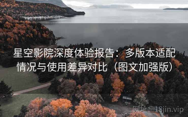 星空影院深度体验报告:多版本适配情况与使用差异对比(图文加强版) 星空影院深度体验报告:多版本适配情况与使用差异对比(图文加强版)
