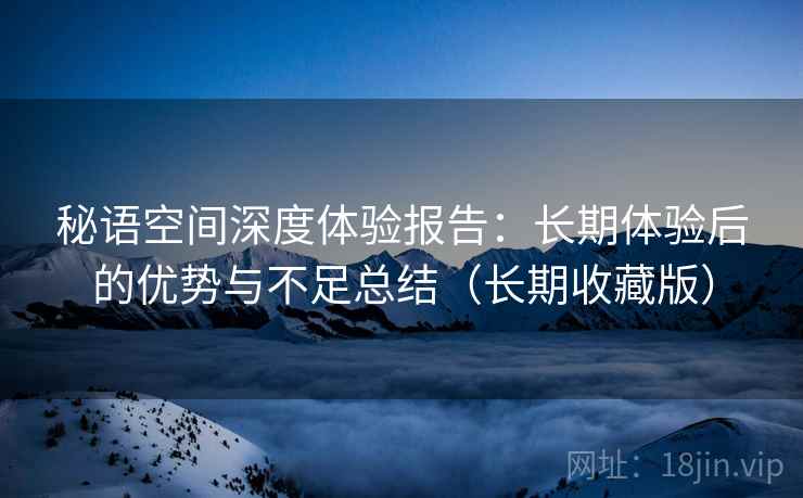 秘语空间深度体验报告:长期体验后的优势与不足总结(长期收藏版) 秘语空间深度体验报告:长期体验后的优势与不足总结(长期收藏版)