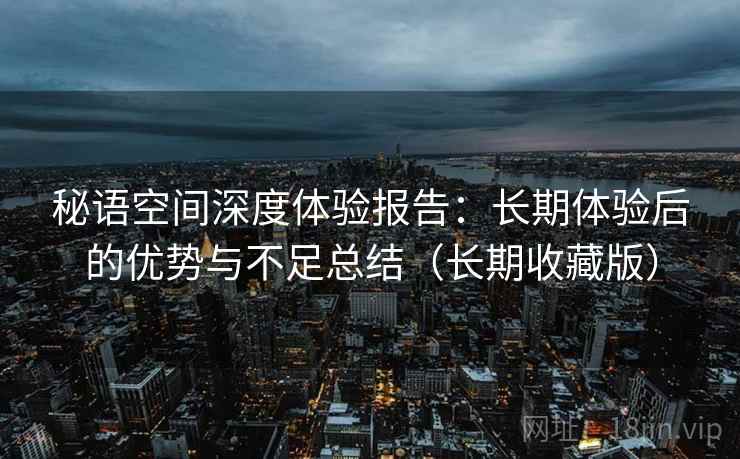 秘语空间深度体验报告：长期体验后的优势与不足总结（长期收藏版）