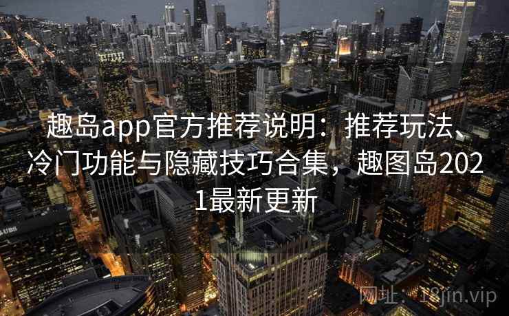 趣岛app官方推荐说明：推荐玩法、冷门功能与隐藏技巧合集，趣图岛2021最新更新