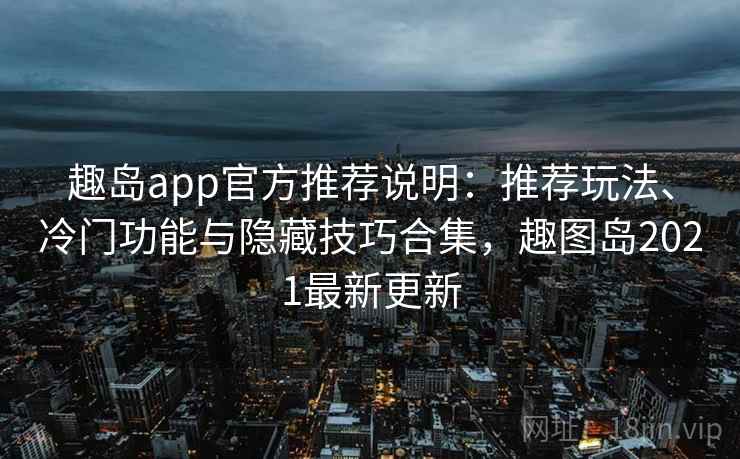 趣岛app官方推荐说明：推荐玩法、冷门功能与隐藏技巧合集，趣图岛2021最新更新