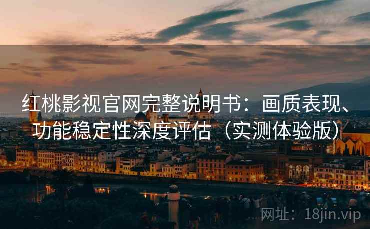 红桃影视官网完整说明书：画质表现、功能稳定性深度评估（实测体验版）