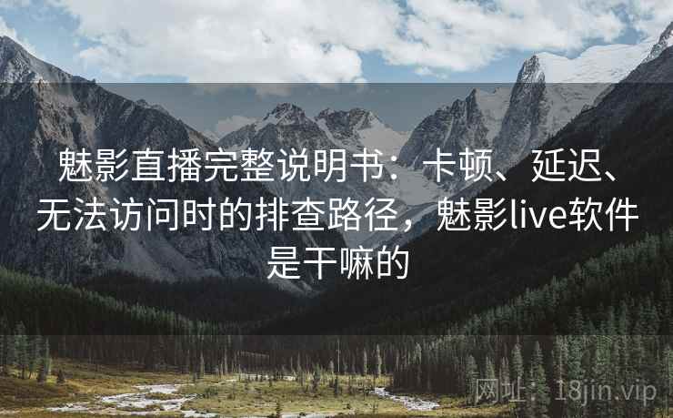魅影直播完整说明书：卡顿、延迟、无法访问时的排查路径，魅影live软件是干嘛的