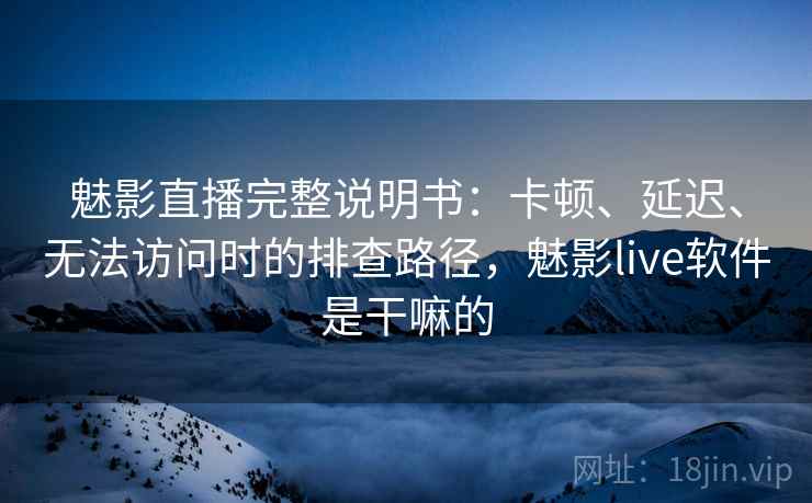 魅影直播完整说明书:卡顿、延迟、无法访问时的排查路径,魅影live软件是干嘛的 魅影直播完整说明书:卡顿、延迟、无法访问时的排查路径,魅影live软件是干嘛的