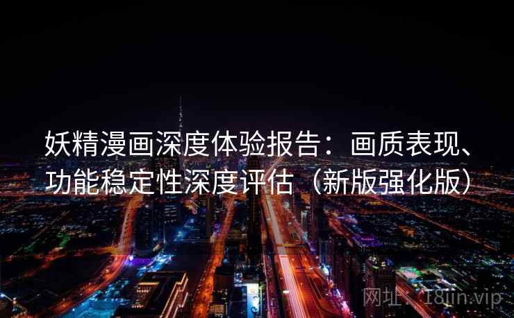 妖精漫画深度体验报告：画质表现、功能稳定性深度评估（新版强化版）