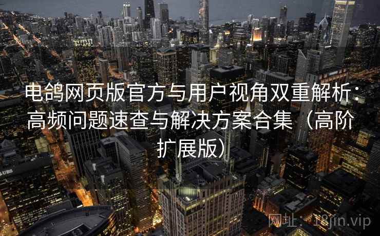 电鸽网页版官方与用户视角双重解析：高频问题速查与解决方案合集（高阶扩展版）